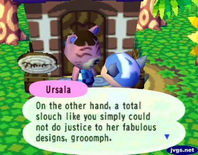 Ursala: On the other hand, a total slouch like you simply could not do justice to her fabulous designs, grooomph.