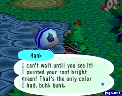 Hank: I can't wait until you see it! I painted your roof bright green! That's the only color I had, buhk buhk.