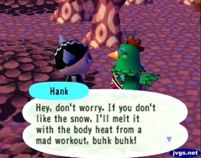 Hank: Hey, don't worry. If you don't like the snow, I'll melt it with the body heat from a mad workout, buhk buhk!