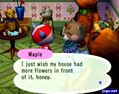 Maple: I just wish my house had more flowers in front of it, honey.