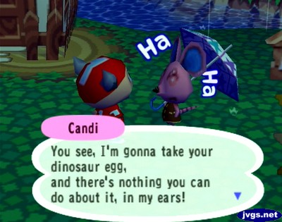 Candi: You see, I'm gonna take your dinosaur egg, and there's nothing you can do about it, in my ears!