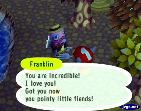 Franklin: You are incredible! I love you! Got you now you pointy little fiends!