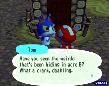 Tom: Have you seen the weirdo that's been hiding in acre B? What a crank, daahling.