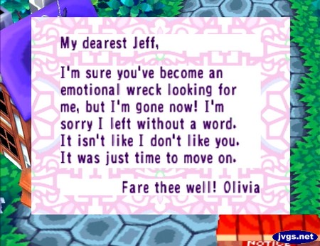 My dearest Jeff, I'm sure you've become an emotional wreck looking for me, but I'm gone now! I'm sorry I left without a word. It isn't like I don't like you. It was just time to move on. Fare thee well! -Olivia