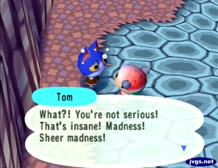 Tom: What?! You're not serious! That's insane! Madness! Sheer madness!