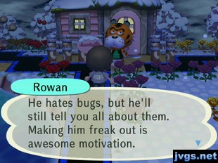 Rowan: He hates bugs, but he'll still tell you all about them. Making him freak out is awesome motivation.