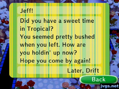 Jeff! Did you have a sweet time in Tropical? You seemed pretty bushed when you left. How are you holdin' up now? Hope you come by again! -Later, Drift