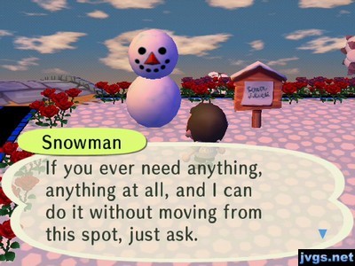 Snowman: If you ever need anything, anything at all, and I can do it without moving from this spot, just ask.