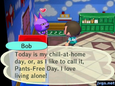 Bob: Today is my chill-at-home day, or, as I like to call it, Pants-Free Day. I love living alone!