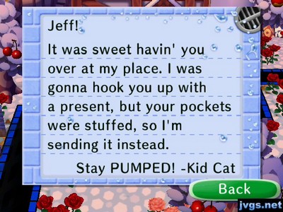 Jeff! It was sweet havin' you over at my place. I was gonna hook you up with a present, but your pockets were stuffed, so I'm sending it instead. Stay PUMPED! -Kid Cat