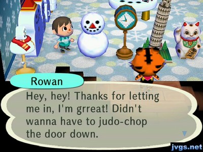 Rowan: Hey, hey! Thanks for letting me in, I'm grreat! Didn't wanna have to judo-chop the door down.