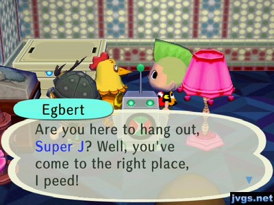 Egbert: Are you here to hang out, Super J? Well, you've come to the right place, I peed.