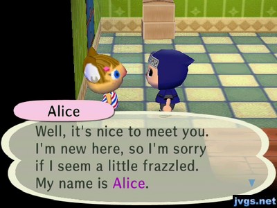 Alice: Well, it's nice to meet you. I'm new here, so I'm sorry if I seem a little frazzled. My name is Alice.