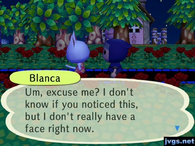 Blanca: Um, excuse me? I don't know if you noticed this, but I don't really have a face right now.