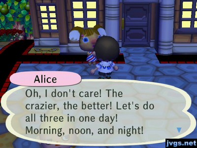 Alice: Oh, I don't care! The crazier, the better! Let's do all three in one day! Morning, noon, and night!