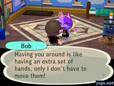 Bob: Having you around is like having an extra set of hands, only I don't have to move them!