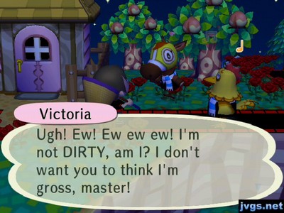 Victoria: Ugh! Ew! Ew ew ew! I'm not DIRTY, am I? I don't want you to think I'm gross, master!