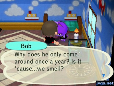 Bob: Why does he only come around once a year? Is it 'cause...we smell?