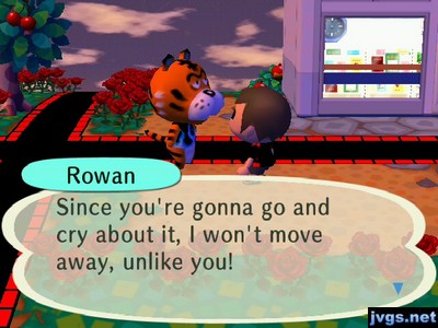 Rowan: Since you're gonna go and cry about it, I won't move away, unlike you!