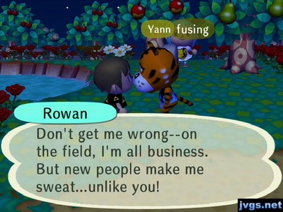 Rowan: Don't get me wrong--on the field, I'm all business. But new people make me sweat...unlike you!