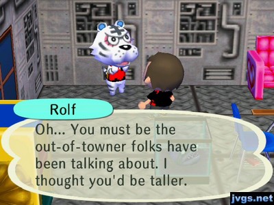 Rolf: Oh... You must be the out-of-towner folks have been talking about. I thought you'd be taller.