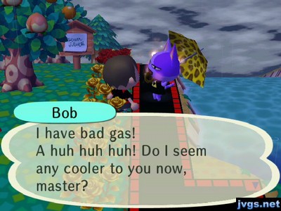 Bob: I have bad gas! A huh huh huh! Do I seem any cooler to you now, master?