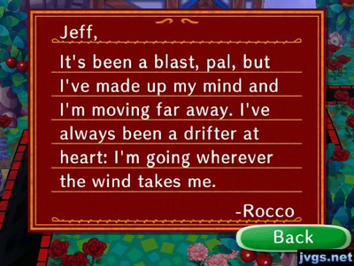 Jeff, It's been a blast, pal, but I've made up my mind and I'm moving far away. I've always been a drifter at heart: I'm going wherever the wind takes me. -Rocco