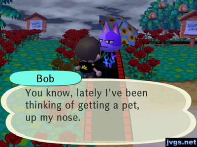 Bob: You know, lately I've been thinking of getting a pet, up my nose.