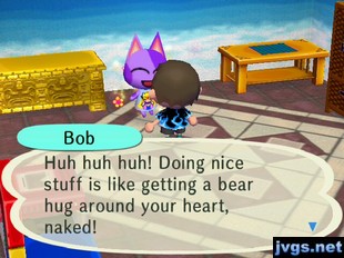 Bob: Huh huh huh! Doing nice stuff is like getting a bear hug around your heart, naked!