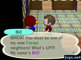 Bill: WHOA! You must be one of my new Forest neighbors! What's UP?! My name's Bill!