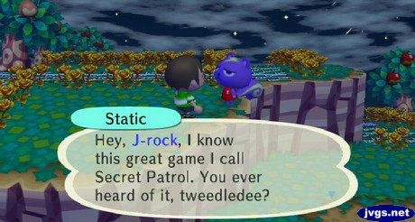 Static: Hey, J-rock, I know this great game I call Secret Patrol You ever heard of it, tweedledee?