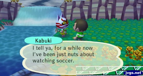 Kabuki: I tell ya, for a while now I've been just nuts about watching soccer.