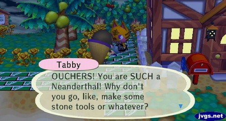 Tabby: OUCHERS! You are SUCH a Neanderthal! Why don't you go, like, make some stone tools or whatever?