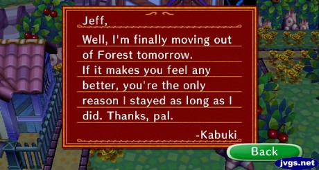 Jeff, Well, I'm finally moving out of Forest tomorrow. If it makes you feel any better, you're the only reason I stayed as long as I did. Thanks, pal. -Kabuki