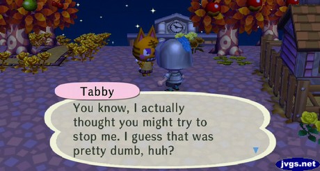 Tabby: You know, I actually thought you might try to stop me. I guess that was pretty dumb, huh?