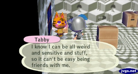 Tabby: I know I can be all weird and sensitive and stuff, so it can't be easy being friends with me.