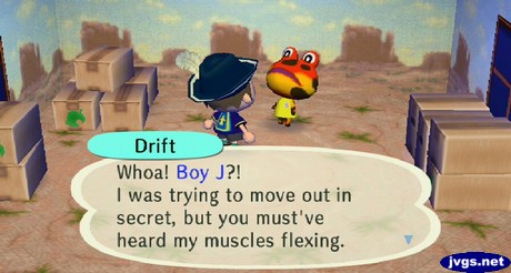 Drift: Whoa! Boy J?! I was trying to move out in secret, but you must've heard my muscles flexing.