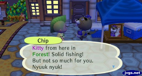 Chip: Kitty from here in Forest! Solid fishing! But not so much for you. Nyuuk nyuk!