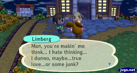 Limberg: Man, you're makin' me think... I hate thinking... I dunno, maybe...true love...or some junk?