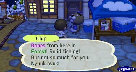 Chip: Bones from here in Forest! Solid fishing! But not so much for you. Nyuuk nyuk!