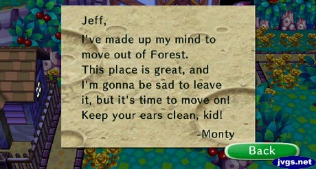 Jeff, I've made up my mind to move out of Forest. This place is great, and I'm gonna be sad to leave it, but it's time to move on! Keep your ears clean, kid! -Monty