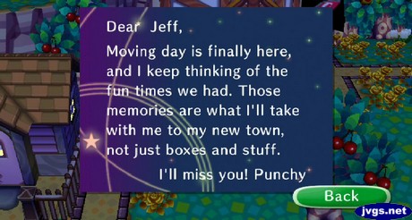 Dear Jeff, Moving day is finally here, and I keep thinking of the fun times we had. Those memories are what I'll take with me to my new town, not just boxes and stuff. I'll miss you! -Punchy