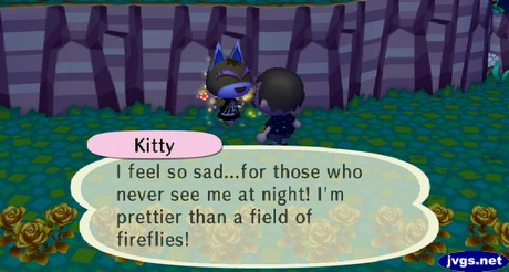 Kitty: I feel so sad...for those who never see me at night! I'm prettier than a field of fireflies!