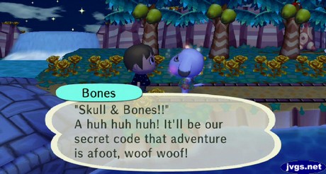 Bones: Skull & Bones!! A huh huh huh! It'll be our secret code that adventure is afoot, woof woof!