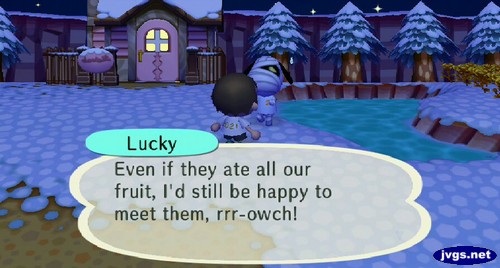 Lucky: Even if they ate all our fruit, I'd still be happy to meet them, rrr-owch!