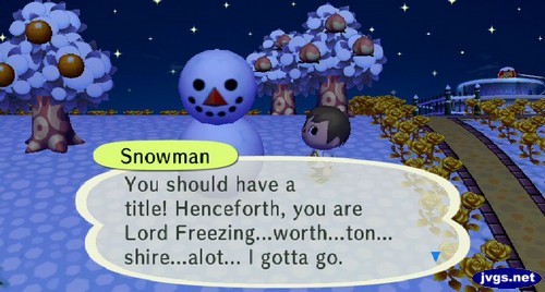 Snowman: You should have a title! Henceforth, you are Lord Freezing...worth...ton... shire...alot... I gotta go.