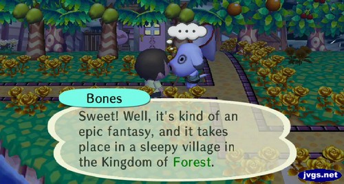 Bones: Sweet! Well, it's kind of an epic fantasy, and it takes place in a sleepy village in the Kingdom of Forest.
