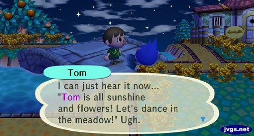 Tom: I can just hear it now... Tom is all sunshine and flowers! Let's dance in the meadow! Ugh.