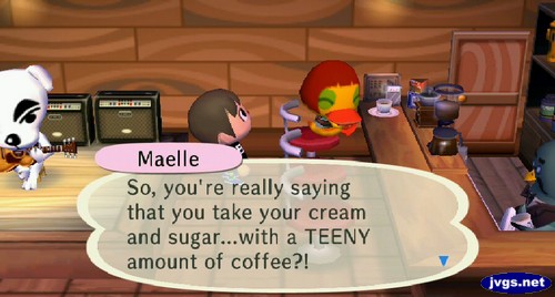 Maelle: So, you're really saying that you take your cream and sugar...with a TEENY amount of coffee?!