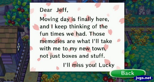 Dear Jeff, Moving day is finally here, and I keep thinking of the fun times we had. Those memories are what I'll take with me to my new town, not just boxes and stuff. I'll miss you! -Lucky